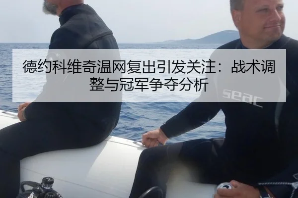 德约科维奇温网复出引发关注：战术调整与冠军争夺分析